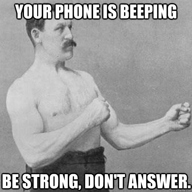 Your phone is beeping. Be strong, don't answer.